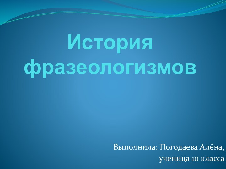 История фразеологизмовВыполнила: Погодаева Алёна, ученица 10 класса