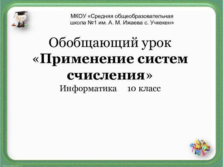 Обобщающий урок «Применение систем счисления» Информатика   10 класс МКОУ «Средняя