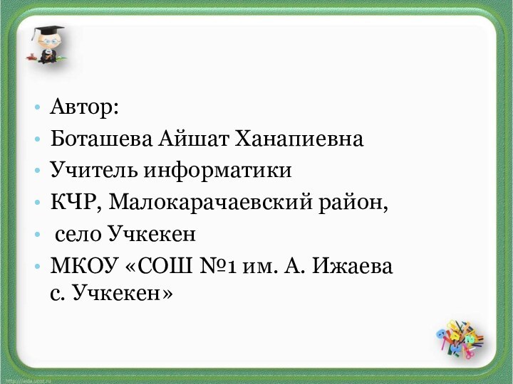 Автор:Боташева Айшат ХанапиевнаУчитель информатикиКЧР, Малокарачаевский район, село УчкекенМКОУ «СОШ №1 им. А.