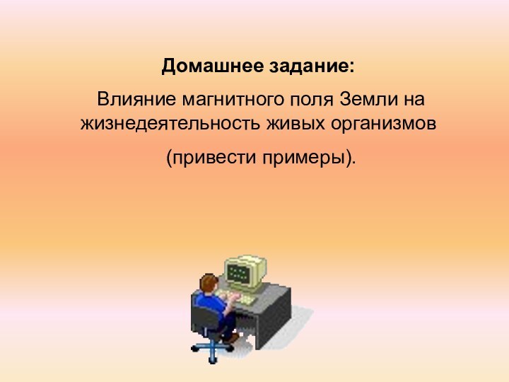 Домашнее задание: Влияние магнитного поля Земли на жизнедеятельность живых организмов (привести примеры).