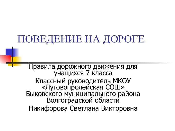 ПОВЕДЕНИЕ НА ДОРОГЕ Правила дорожного движения для учащихся 7 классаКлассный руководитель