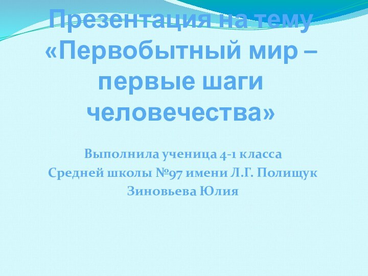 Презентация на тему  «Первобытный мир – первые шаги человечества» Выполнила ученица