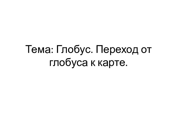 Тема: Глобус. Переход от глобуса к карте.