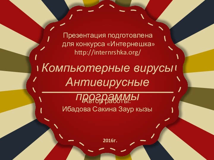 Презентация подготовлена для конкурса «Интернешка» http://internrshka.org/Автор работы:Ибадова Сакина Заур кызыКомпьютерные вирусыАнтивирусные программы 2016г.