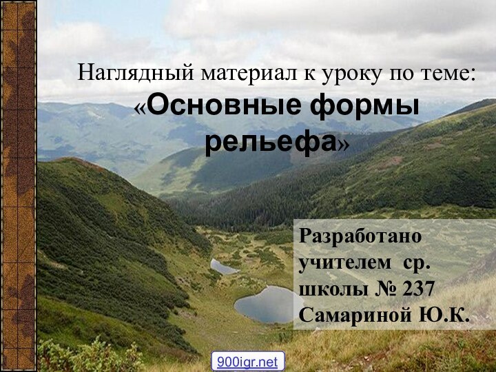 Наглядный материал к уроку по теме: «Основные формы рельефа»Разработано учителем ср.школы № 237 Самариной Ю.К.