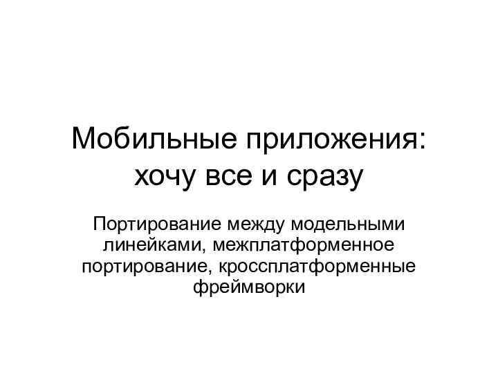 Мобильные приложения: хочу все и сразуПортирование между модельными линейками, межплатформенное портирование, кроссплатформенные фреймворки