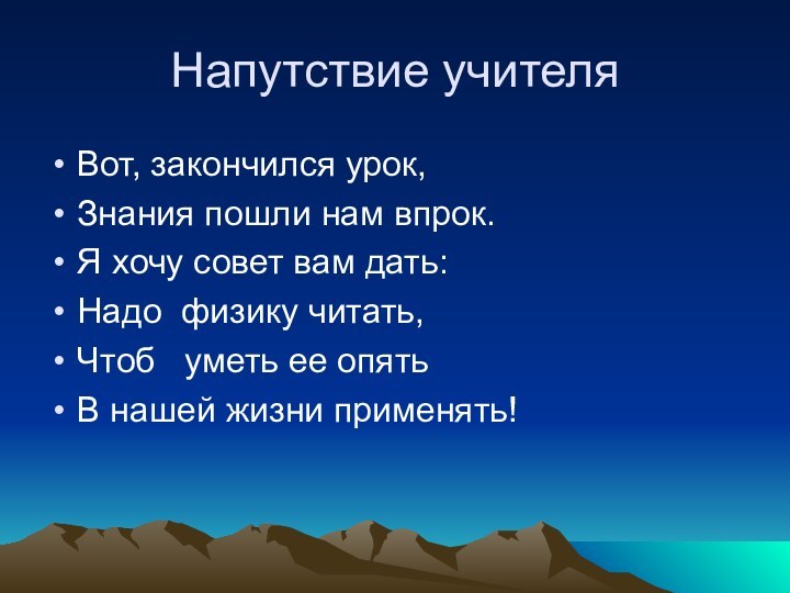 Напутствие учителяВот, закончился урок,Знания пошли нам впрок.Я хочу совет вам дать:Надо физику