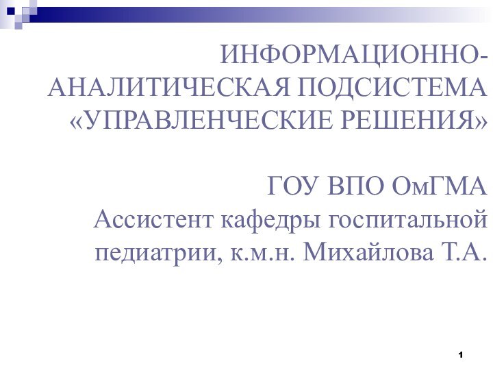 ИНФОРМАЦИОННО-АНАЛИТИЧЕСКАЯ ПОДСИСТЕМА «УПРАВЛЕНЧЕСКИЕ РЕШЕНИЯ»  ГОУ ВПО ОмГМА Ассистент кафедры госпитальной педиатрии,