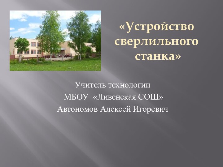 Учитель технологии МБОУ «Ливенская СОШ»Автономов Алексей Игоревич«Устройство сверлильного станка»