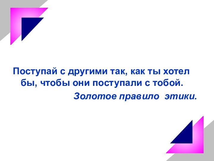 Поступай с другими так, как ты хотел бы, чтобы они поступали с тобой.                        Золотое правило  этики.