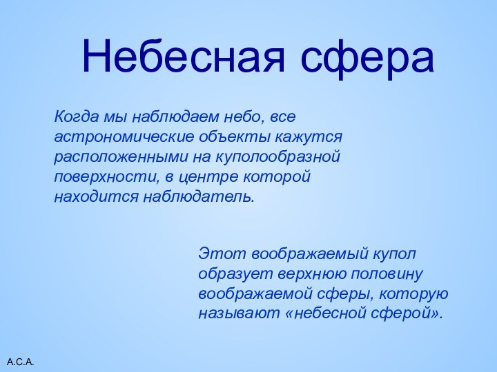 А.С.А.Небесная сфераКогда мы наблюдаем небо, все астрономические объекты кажутся расположенными на куполообразной