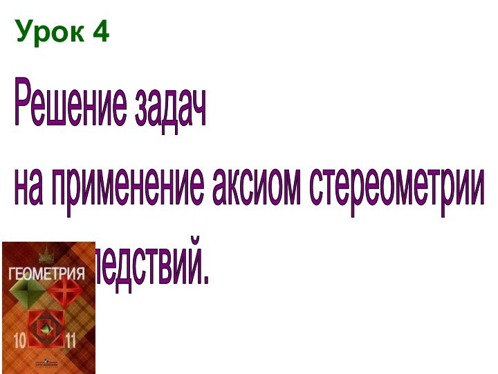 Урок 4Решение задач  на применение аксиом стереометрии  и их следствий.