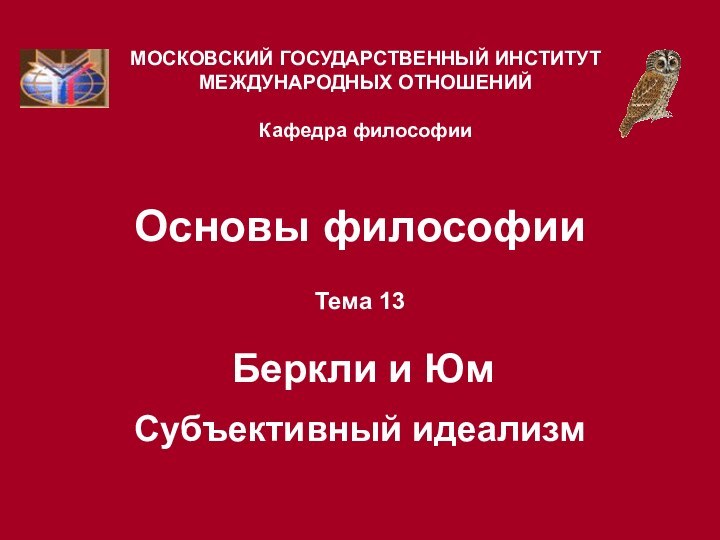 Основы философииТема 13   Беркли и Юм  Субъективный идеализмМОСКОВСКИЙ ГОСУДАРСТВЕННЫЙ