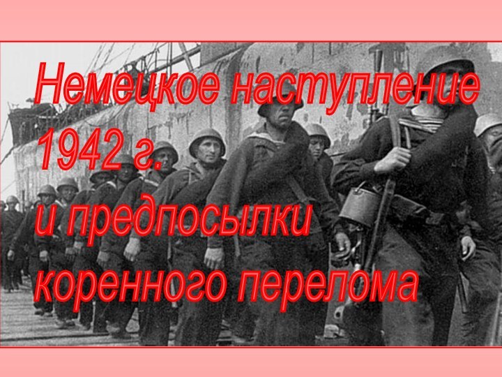 Немецкое наступление  1942 г.  и предпосылки  коренного перелома