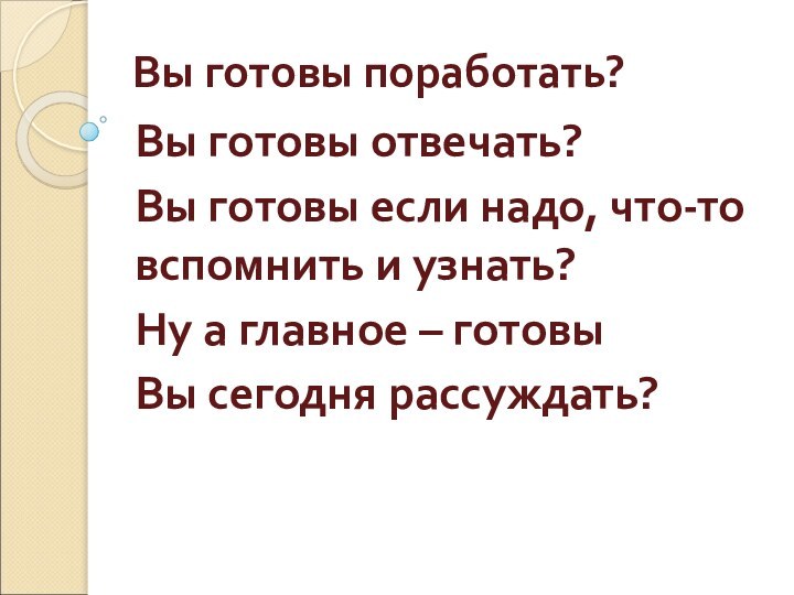 Вы готовы поработать?  Вы готовы отвечать? Вы готовы если надо, что-то