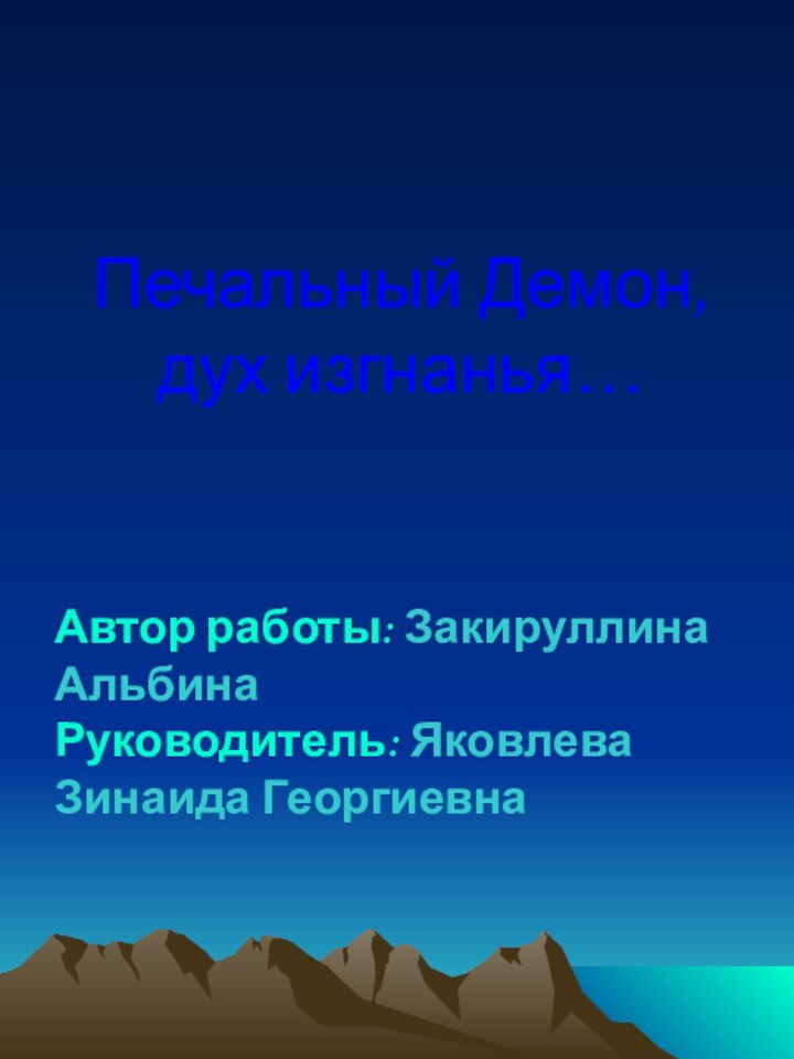 Печальный Демон, дух изгнанья…Автор работы: Закируллина АльбинаРуководитель: Яковлева Зинаида Георгиевна