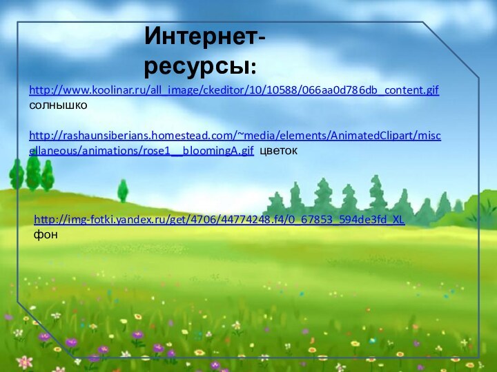 Интернет-ресурсы:http://www.koolinar.ru/all_image/ckeditor/10/10588/066aa0d786db_content.gif солнышкоhttp://rashaunsiberians.homestead.com/~media/elements/AnimatedClipart/miscellaneous/animations/rose1__bloomingA.gif цветокhttp://img-fotki.yandex.ru/get/4706/44774248.f4/0_67853_594de3fd_XL фон