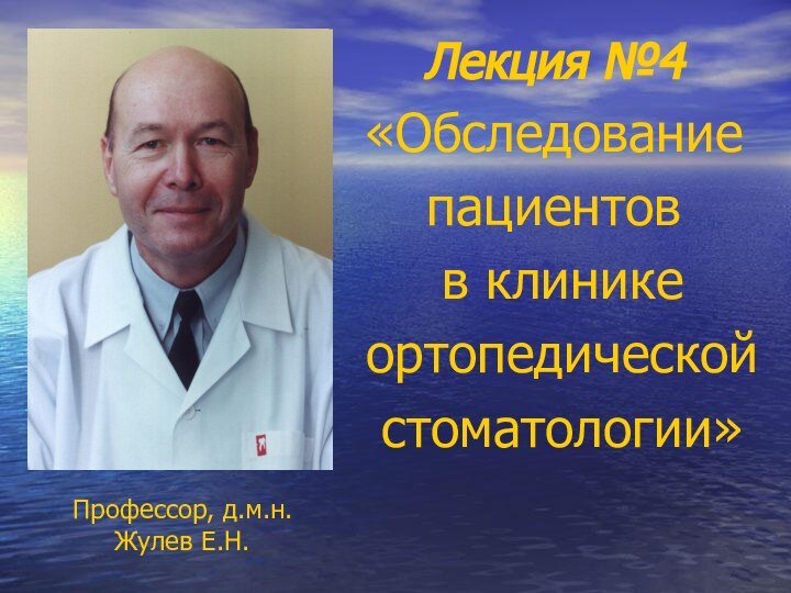 Лекция №4«Обследование пациентов в клинике ортопедической стоматологии»Профессор, д.м.н.   Жулев Е.Н.