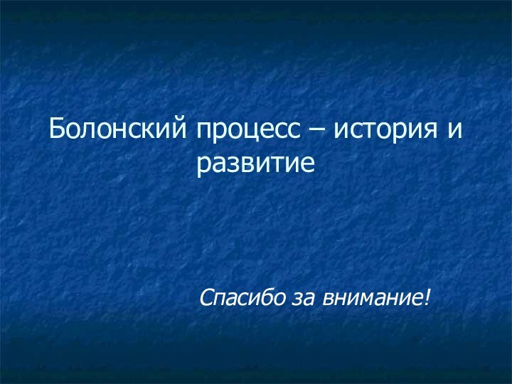 Болонский процесс – история и развитиеСпасибо за внимание!