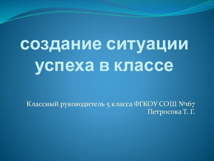 создание ситуации успеха в классеКлассный руководитель 5 класса ФГКОУ СОШ №167 Петросова Т. Г.