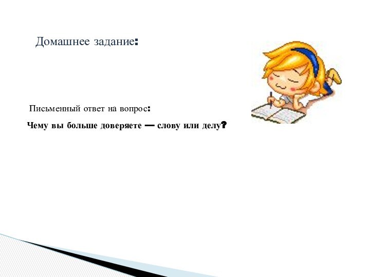 Домашнее задание:  Письменный ответ на вопрос: Чему вы больше доверяете — слову или делу?