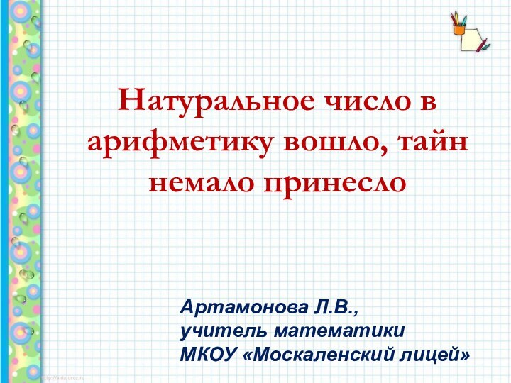 Натуральное число в арифметику вошло, тайн немало принеслоАртамонова Л.В., учитель математики МКОУ «Москаленский лицей»