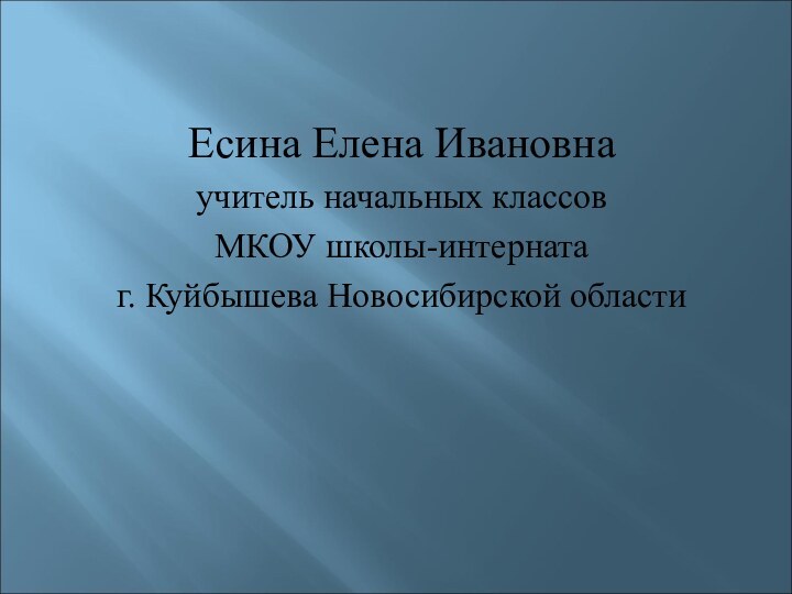 Есина Елена Ивановнаучитель начальных классовМКОУ школы-интернатаг. Куйбышева Новосибирской области