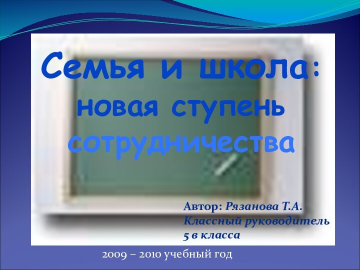 Семья и школа:новая ступень сотрудничестваАвтор: Рязанова Т.А.Классный руководитель5 в класса2009 – 2010 учебный год