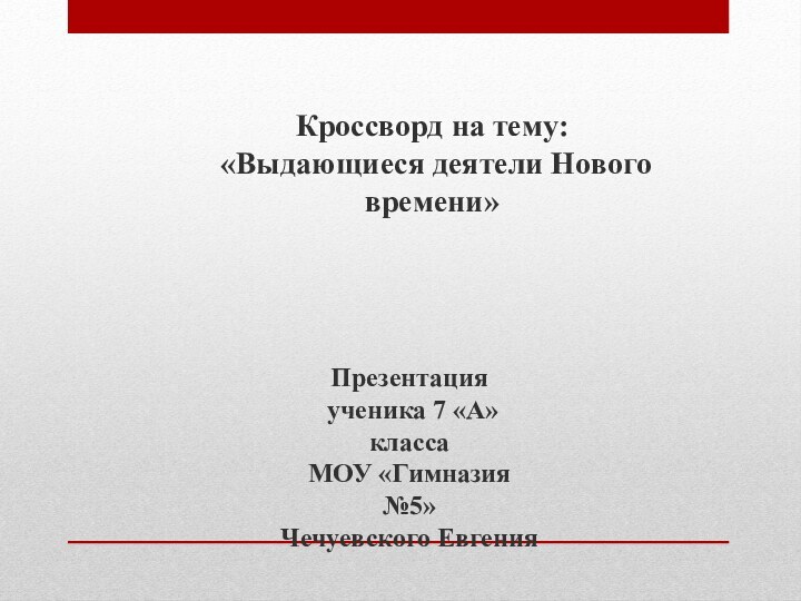 Кроссворд на тему: «Выдающиеся деятели Нового времени»Презентация ученика 7 «А» класса МОУ «Гимназия №5»Чечуевского Евгения