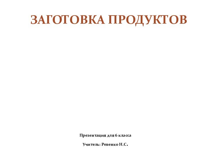 ЗАГОТОВКА ПРОДУКТОВПрезентация для 6 классаУчитель: Ревенко Н.С.