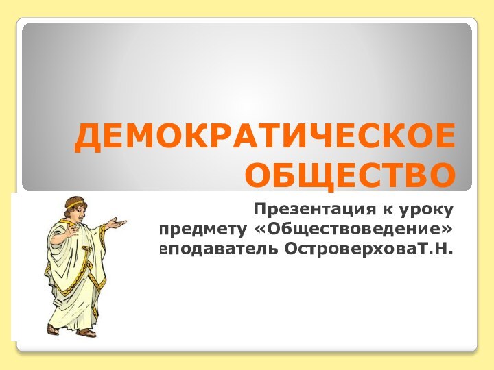 ДЕМОКРАТИЧЕСКОЕ ОБЩЕСТВОПрезентация к урокупо предмету «Обществоведение»Преподаватель ОстроверховаТ.Н.