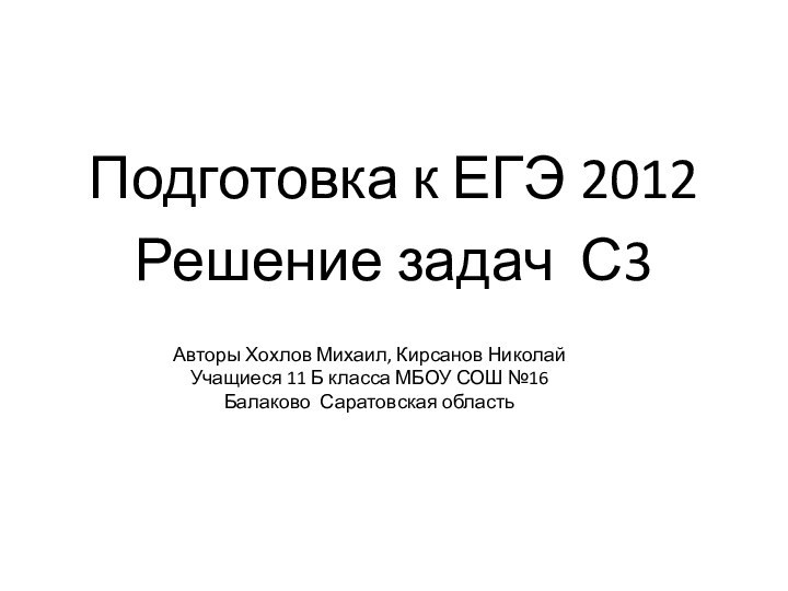 Подготовка к ЕГЭ 2012Решение задач С3Авторы Хохлов Михаил, Кирсанов НиколайУчащиеся 11 Б