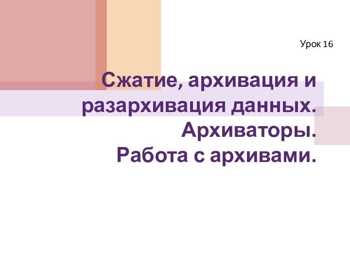 Сжатие, архивация и разархивация данных. Архиваторы.  Работа с архивами.Урок 16