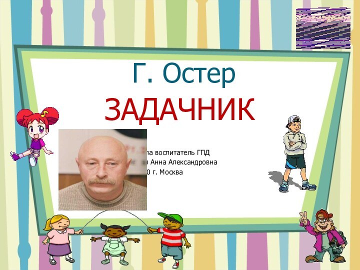 Г. ОстерЗАДАЧНИК						Подготовила воспитатель ГПД			Цитульская Анна Александровна			Школа 1370 г. Москва