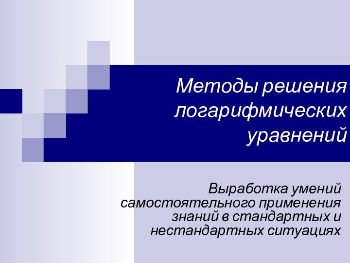 Методы решения логарифмических уравненийВыработка умений самостоятельного применения знаний в стандартных и нестандартных ситуациях