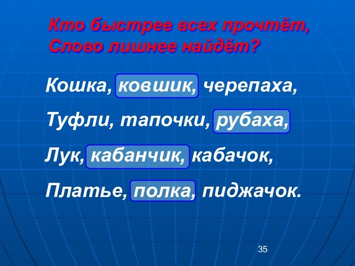 Кто быстрее всех прочтёт,Слово лишнее найдёт?Кошка, ковшик, черепаха,Туфли, тапочки, рубаха,Лук, кабанчик, кабачок,Платье, полка, пиджачок.