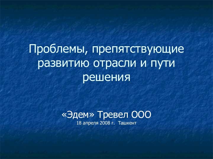 Проблемы, препятствующие развитию отрасли и пути решения«Эдем» Тревел ООО 18 апреля 2008 г. Ташкент