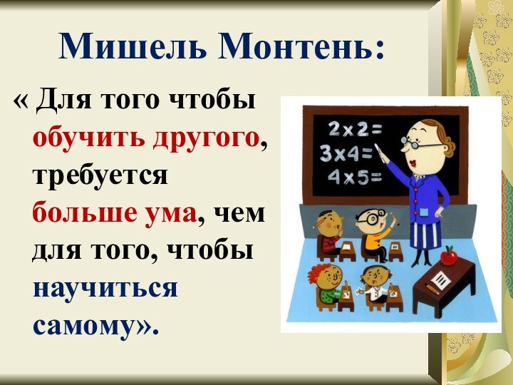 Мишель Монтень:« Для того чтобы обучить другого, требуется больше ума, чем для того, чтобы научиться самому».