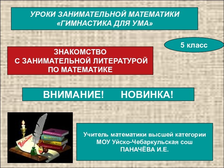 УРОКИ ЗАНИМАТЕЛЬНОЙ МАТЕМАТИКИ«ГИМНАСТИКА ДЛЯ УМА»ВНИМАНИЕ!   НОВИНКА!Учитель математики высшей категорииМОУ Уйско-Чебаркульская