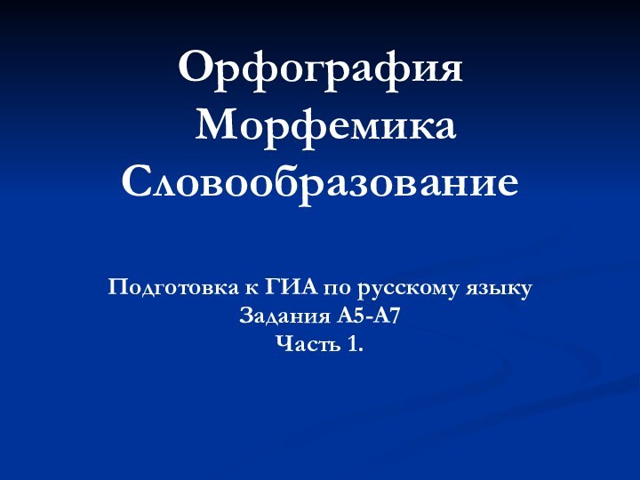 Орфография  Морфемика Словообразование Подготовка к ГИА по русскому языкуЗадания А5-А7Часть 1.