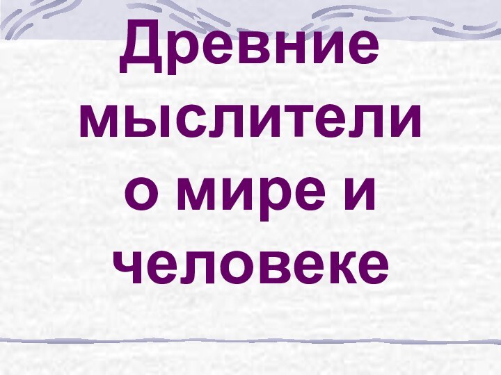 Древние мыслители  о мире и человеке