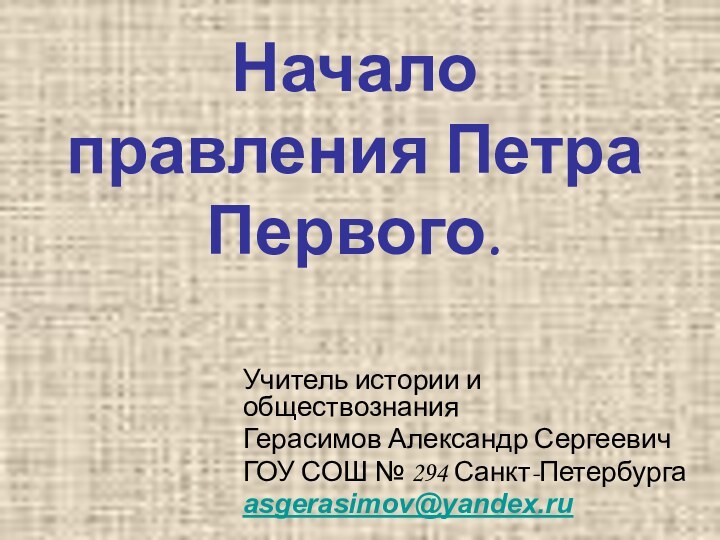 Начало правления Петра Первого.Учитель истории и обществознанияГерасимов Александр СергеевичГОУ СОШ № 294 Санкт-Петербургаasgerasimov@yandex.ru