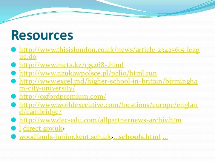 Resourceshttp://www.thisislondon.co.uk/news/article-23425615-league.do http://www.meta.kz/135268-.html http://www.naukawpolsce.pl/palio/html.runhttp://www.excel.md/higher-school-in-britain/birmingham-city-university/ http://oxfordpremium.com/ http://www.worldexecutive.com/locations/europe/england/cambridge/ http://www.dec-edu.com/allpartnernews-archiv.html direct.gov.uk›woodlands-junior.kent.sch.uk›…schools.html …