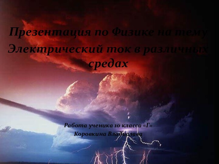 Презентация по Физике на темуЭлектрический ток в различных средахРабота ученика 10 класса «Г»  Коровкина Владислава