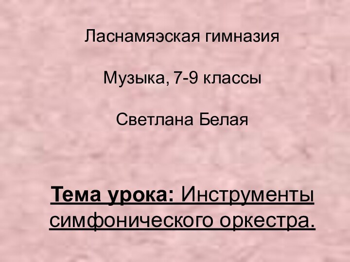 Ласнамяэская гимназия   Музыка,	7-9 классы   Светлана Белая     Тема урока: Инструменты симфонического оркестра.