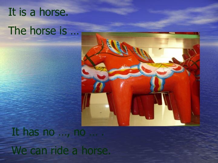 It is a horse.The horse is …It has no …, no …