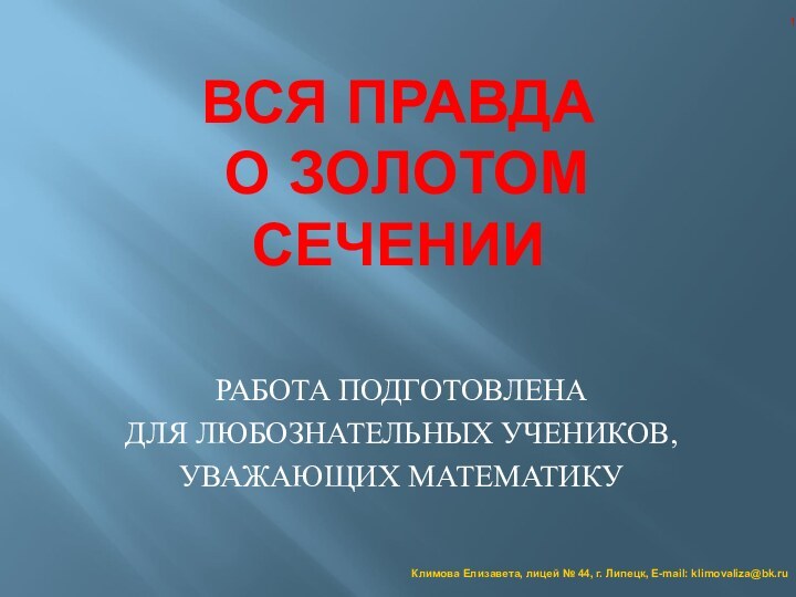 ВСЯ ПРАВДА  О ЗОЛОТОМ СЕЧЕНИИРАБОТА ПОДГОТОВЛЕНА ДЛЯ ЛЮБОЗНАТЕЛЬНЫХ УЧЕНИКОВ, УВАЖАЮЩИХ МАТЕМАТИКУКлимова