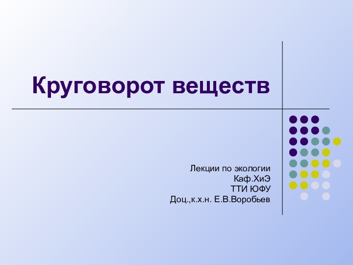 Круговорот веществЛекции по экологииКаф.ХиЭТТИ ЮФУДоц.,к.х.н. Е.В.Воробьев