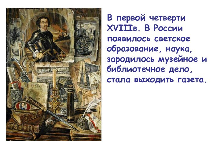 В первой четверти XVIIIв. В России появилось светскоеобразование, наука, зародилось музейное ибиблиотечное