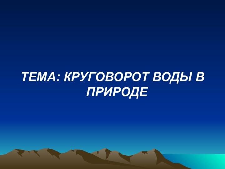 ТЕМА: КРУГОВОРОТ ВОДЫ В ПРИРОДЕ